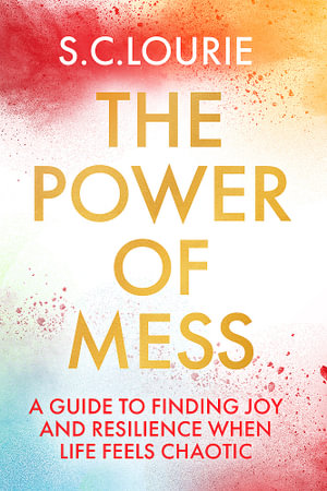 The Power of Mess : A guide to finding joy and resilience when life feels chaotic - Samantha Lourie