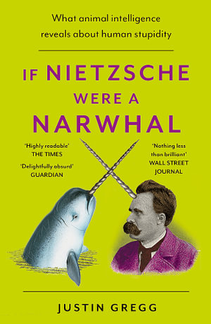 If Nietzsche Were a Narwhal : What Animal Intelligence Reveals About Human Stupidity - Justin Gregg