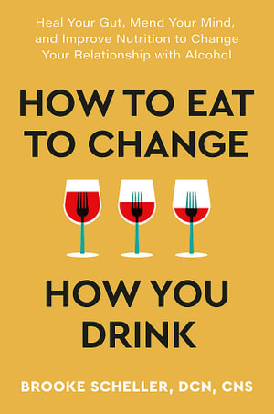 How to Eat to Change How You Drink : Heal Your Gut, Mend Your Mind and Improve Nutrition to Change Your Relationship with Alcohol - Dr Brooke Scheller