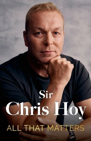 All That Matters : The Inspirational and Uplifting Memoir of Hope From One of GB's Greatest Olympians - Sir Chris Hoy