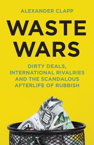 Waste Wars : Dirty Deals, International Rivalries and the Scandalous Afterlife of Rubbish - Alexander Clapp