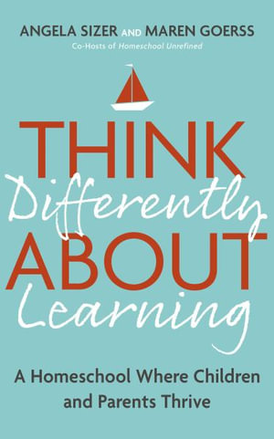 Think Differently About Learning : A Homeschool Where Children and Parents Thrive - Maren Goerss