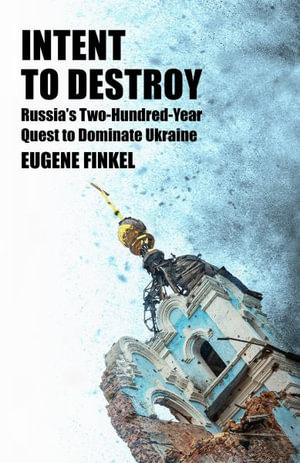 Intent to Destroy : Russia's Two-Hundred-Year Quest to Dominate Ukraine - Eugene Finkel