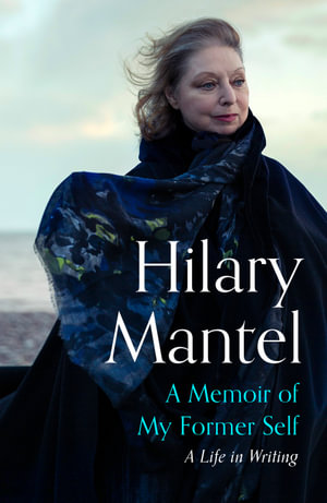 A Memoir of My Former Self : A Life in Writing - Hilary Mantel