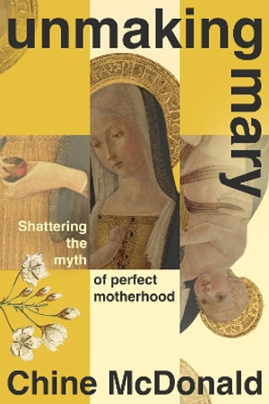 Unmaking Mary : Shattering the Myth of Perfect Motherhood - Chine McDonald