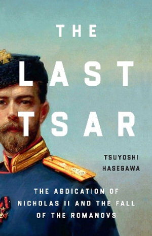 The Last Tsar : The Abdication of Nicholas II and the Fall of the Romanovs - Tsuyoshi Hasegawa