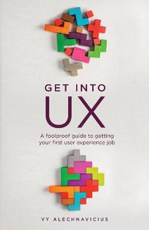 Get Into UX : A Foolproof Guide to Getting Your First User Experience Job - Vy Alechnavicius