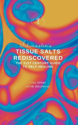 Schuessler's Tissue Salts Rediscovered : The 21st Century Guide to Self-healing - Lisa Strbac