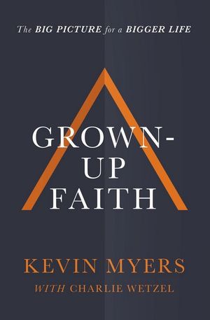 Grown-Up Faith : The Big Picture For A Bigger Life - Kevin Myers