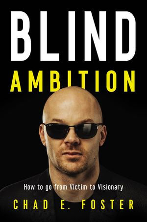 Blind Ambition : How to Go from Victim to Visionary - Chad E. Foster