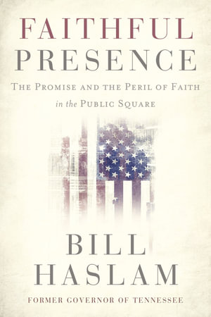 Faithful Presence : The Promise and the Peril of Faith in the Public Square - Bill Haslam