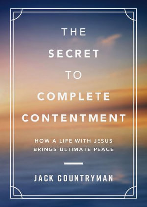 The Secret to Complete Contentment : How a Life with Jesus Brings Ultimate Peace - Jack Countryman