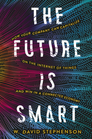 The Future Is Smart : How Your Company Can Capitalize On The Internet Of Things--and Win In A Connected Economy - W.  David Stephenson