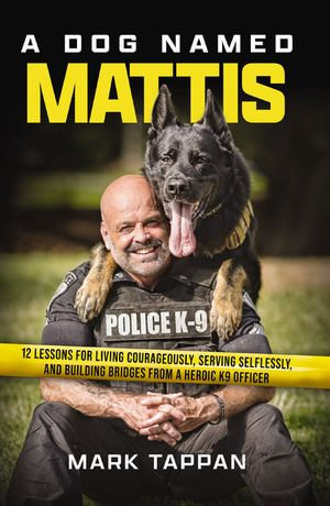 A Dog Named Mattis : 12 Lessons for Living Courageously, Serving Selflessly, and Building Bridges from a Heroic K9 Officer - Mark Tappan