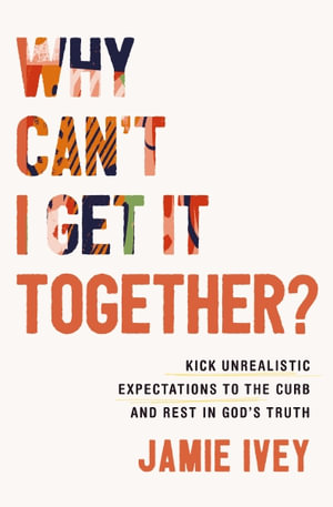 Why Cant I Get It Together : Kick Unrealistic Expectations To The Curb And Rest In God's Truth - Jamie Ivey