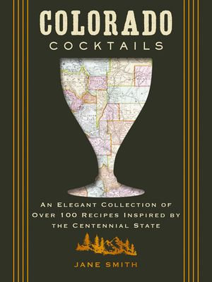 Colorado Cocktails : An Elegant Collection of Over 100 Recipes Inspired by the Centennial State - Thomas Nelson