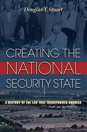 Creating the National Security State : A History of the Law That Transformed America - Douglas Stuart