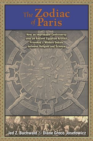 The Zodiac of Paris : How an Improbable Controversy over an Ancient Egyptian Artifact Provoked a Modern Debate between Religion and Science - Jed Z. Buchwald