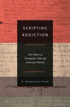 Scripting Addiction : The Politics of Therapeutic Talk and American Sobriety - E. Summerson Carr