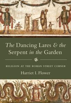 The Dancing Lares and the Serpent in the Garden : Religion at the Roman Street Corner - Harriet I. Flower