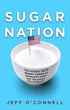 Sugar Nation : The Hidden Truth Behind America's Deadliest Habit and the Simple Way to Beat It - Jeff O'Connell