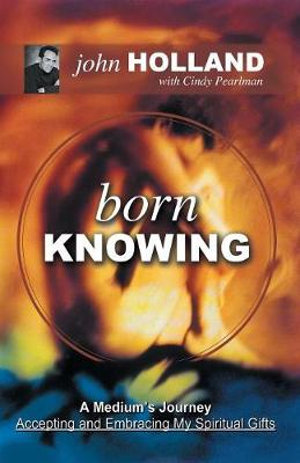 Born Knowing  :  A Medium's Journey-Accepting and Embracing My Spiritual Gifts - John Holland