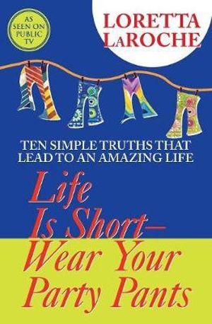 Life Is Short-Wear Your Party Pants  :  Ten Simple Truths That Lead to an Amazing Life - Loretta LaRoche