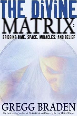 The Divine Matrix :  Bridging Time, Space, Miracles, and Belief - Gregg Braden