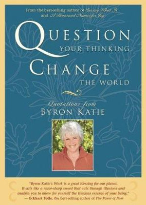 Question Your Thinking, Change the World  :  Quotations from Byron Katie - Byron Katie