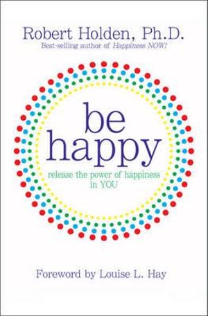 Be Happy :  Release the Power of Happiness in You - Robert Holden