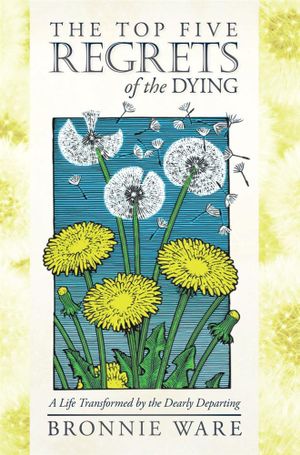 The Top Five Regrets of the Dying : A Life Transformed by the Dearly Departing - Bronnie Ware