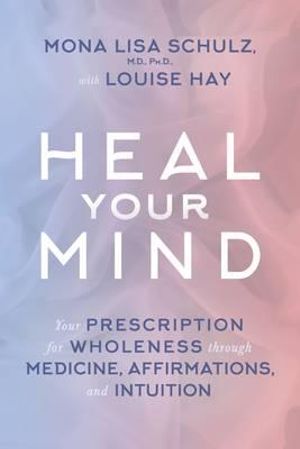 Heal Your Mind : Your Prescription for Wholeness through Medicine, Affirmations, and Intuition - Mona Lisa Schulz