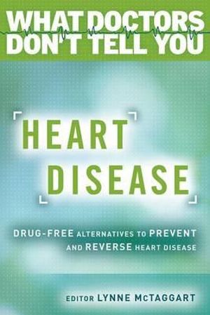 Heart Disease : Drug-Free Alternatives to Prevent and Reverse Heart Disease (What Doctors Don't Tell You) - Lynne McTaggart