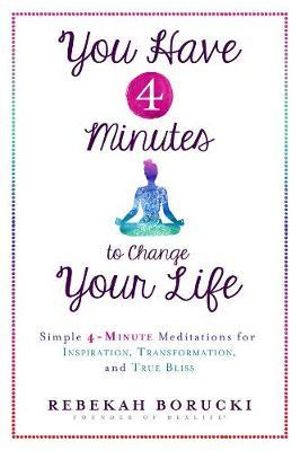 You Have 4 Minutes to Change Your Life : Simple 4-Minute Meditations for Inspiration, Transformation, and True Bliss - Rebekah Borucki