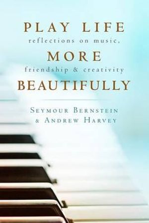 Play Life More Beautifully : Reflections on Music, Friendship & Creativity - Seymour Bernstein