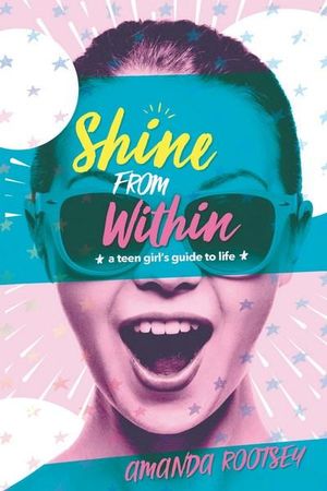 Shine From Within : A Teen Girl's Guide to Life - Amanda Rootsey