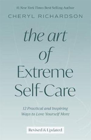 The Art of Extreme Self-Care : 12 Practical and Inspiring Ways to Love Yourself More - Cheryl Richardson