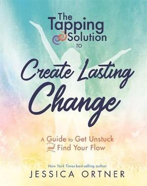 The Tapping Solution to Create Lasting Change : A Guide to Get Unstuck and Find Your Flow - Jessica Ortner