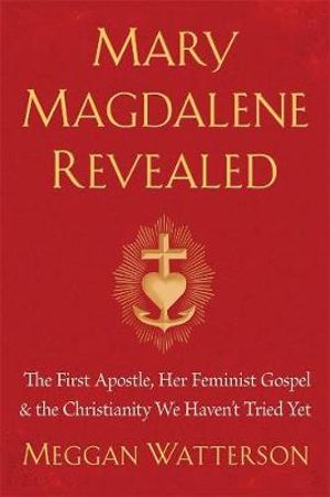 Mary Magdalene Revealed : First Apostle, Her Feminist Gospel & The Christianity We Haven't Tried Yet - Meggan Watterson