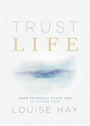 Trust Life : Love Yourself Every Day with Wisdom from Louise Hay - Louise Hay