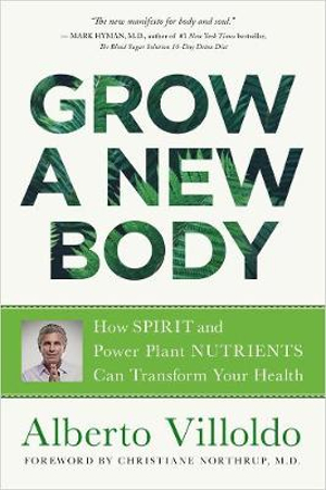 Grow a New Body : How Spirit and Power Plant Nutrients Can Transform Your Health - Alberto Villoldo