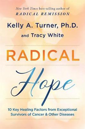 Radical Hope : 10 Key Healing Factors from Exceptional Survivors of Cancer & Other Diseases - Kelly Turner