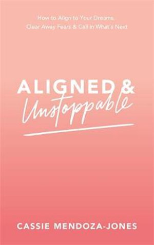 Aligned and Unstoppable : How to Align to Your Dreams, Clear Away Fears & Call in What's Next - Cassie Mendoza-Jones