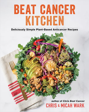 Beat Cancer Kitchen : Deliciously Simple Plant-Based  Anticancer Recipes - Chris Wark