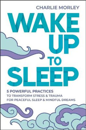 Wake Up to Sleep : 5 Powerful Practices to Transform Stress and Trauma for Peaceful Sleep and Mindful Dreams - Charlie Morley