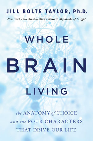 Whole Brain Living : The Anatomy of Choice and the Four Characters That Drive Our Life - Jill Bolte-Taylor