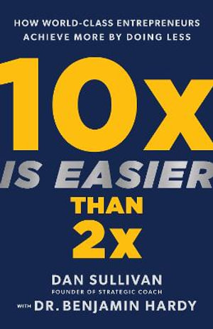 10x Is Easier Than 2x : How World-Class Entrepreneurs Achieve More by Doing Less - Dan Sullivan