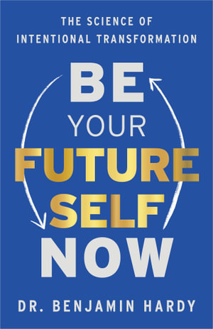 Be Your Future Self Now : The Science of Intentional Transformation - Benjamin Hardy