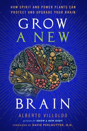 Grow a New Brain : How Spirit and Power Plants Can Protect and Upgrade Your Brain - Alberto Villoldo