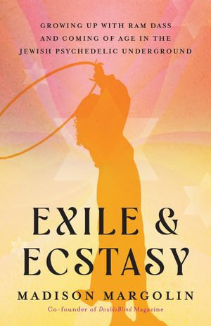 Exile & Ecstasy : Growing Up with Ram Dass and Coming of Age in the Jewish Psychedelic Underground - Madison Margolin